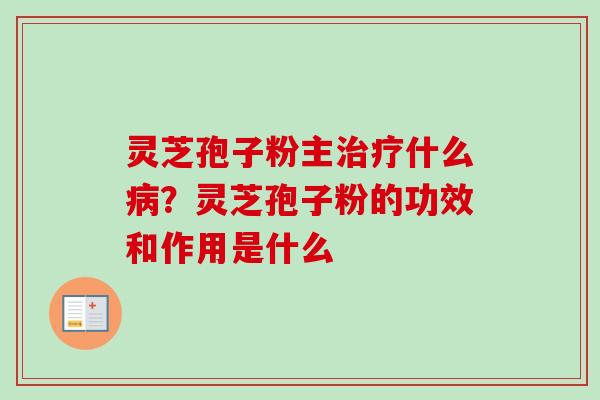 灵芝孢子粉主治疗什么病？灵芝孢子粉的功效和作用是什么