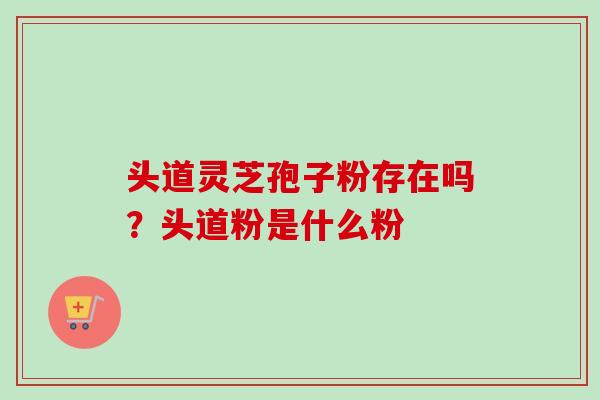 头道灵芝孢子粉存在吗?头道粉是什么粉