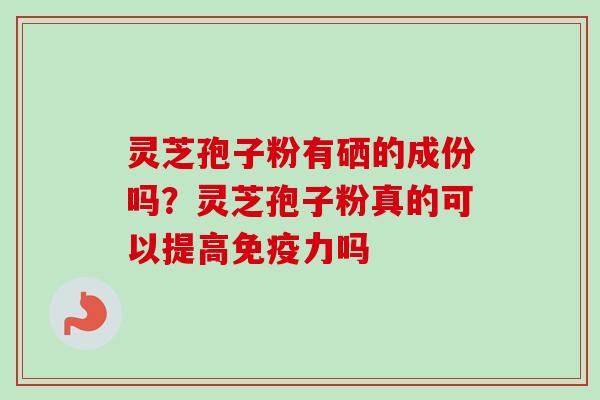 灵芝孢子粉有硒的成份吗？灵芝孢子粉真的可以提高免疫力吗
