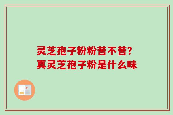 灵芝孢子粉粉苦不苦？真灵芝孢子粉是什么味