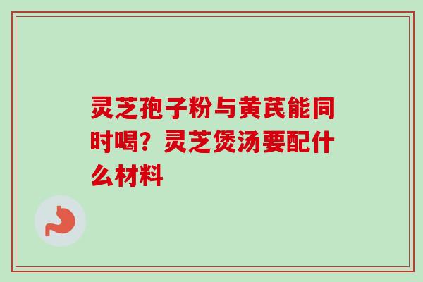 灵芝孢子粉与黄芪能同时喝？灵芝煲汤要配什么材料