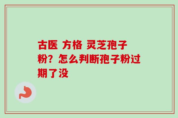 古医 方格 灵芝孢子粉？怎么判断孢子粉过期了没