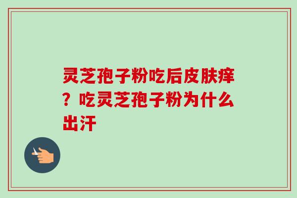 灵芝孢子粉吃后皮肤痒？吃灵芝孢子粉为什么出汗