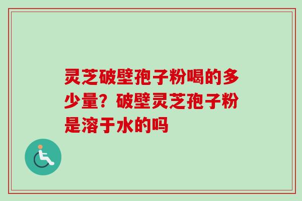 灵芝破壁孢子粉喝的多少量？破壁灵芝孢子粉是溶于水的吗