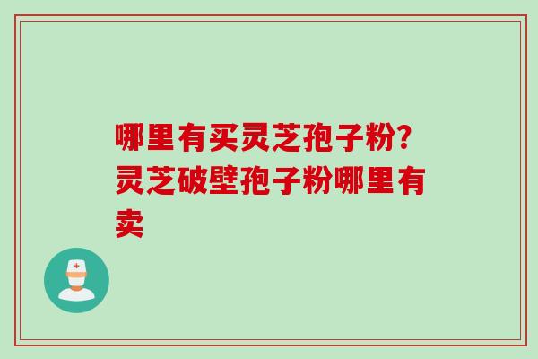 哪里有买灵芝孢子粉？灵芝破壁孢子粉哪里有卖