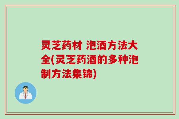 灵芝药材 泡酒方法大全(灵芝药酒的多种泡制方法集锦)
