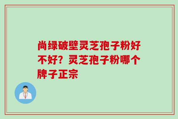 尚绿破壁灵芝孢子粉好不好？灵芝孢子粉哪个牌子正宗