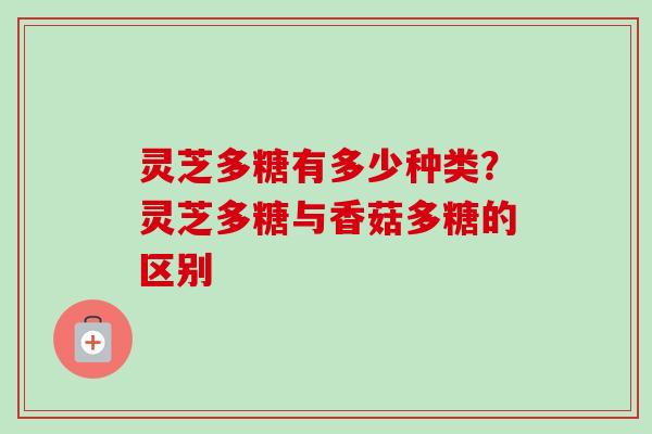 灵芝多糖有多少种类？灵芝多糖与香菇多糖的区别