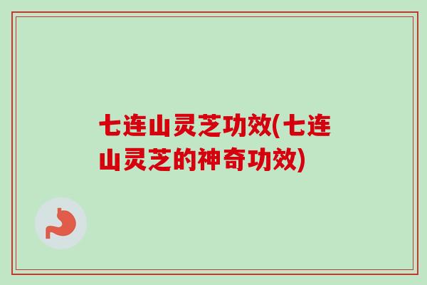 七连山灵芝功效(七连山灵芝的神奇功效)