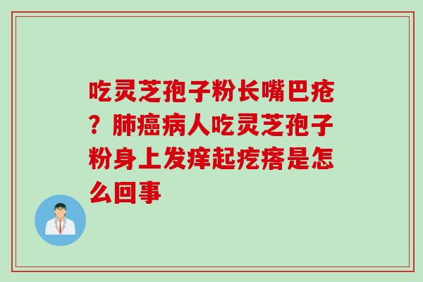 吃灵芝孢子粉长嘴巴疮？肺癌病人吃灵芝孢子粉身上发痒起疙瘩是怎么回事