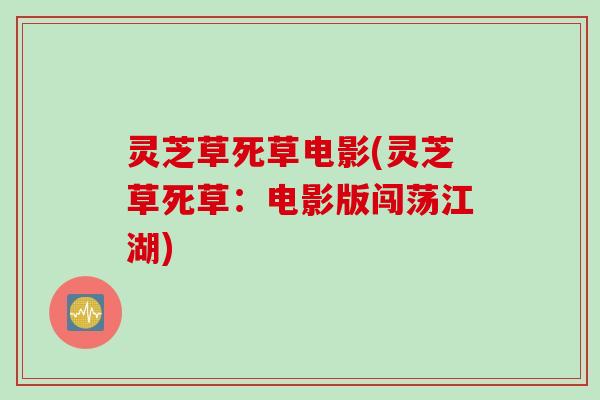 灵芝草死草电影(灵芝草死草：电影版闯荡江湖)