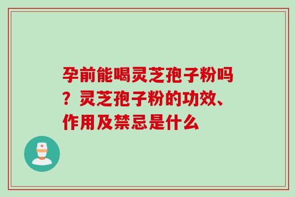 孕前能喝灵芝孢子粉吗？灵芝孢子粉的功效、作用及禁忌是什么