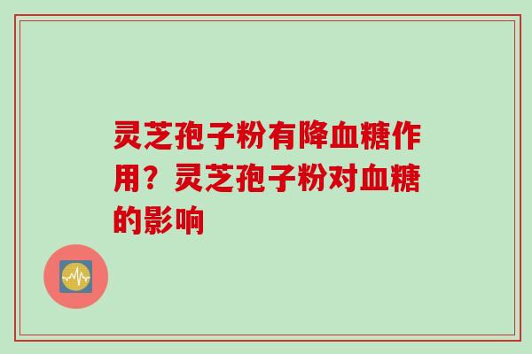 灵芝孢子粉有降血糖作用？灵芝孢子粉对血糖的影响