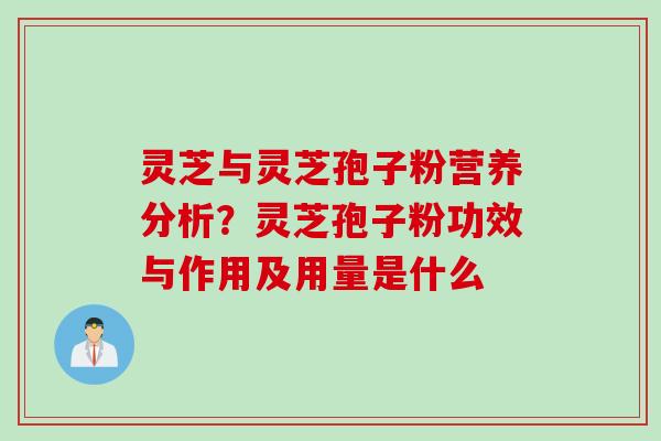 灵芝与灵芝孢子粉营养分析？灵芝孢子粉功效与作用及用量是什么