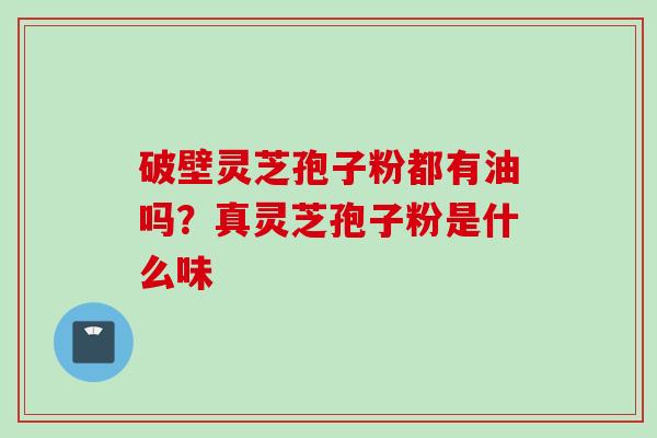 破壁灵芝孢子粉都有油吗？真灵芝孢子粉是什么味