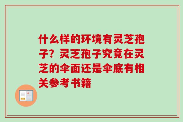 什么样的环境有灵芝孢子？灵芝孢子究竟在灵芝的伞面还是伞底有相关参考书籍