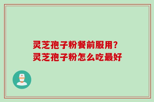 灵芝孢子粉餐前服用？灵芝孢子粉怎么吃最好