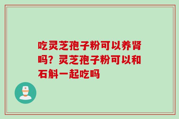 吃灵芝孢子粉可以养肾吗？灵芝孢子粉可以和石斛一起吃吗