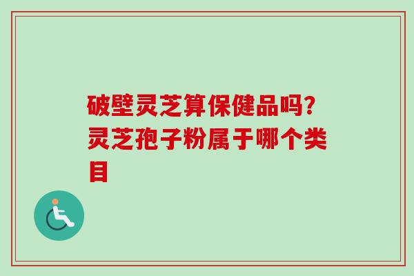 破壁灵芝算保健品吗？灵芝孢子粉属于哪个类目