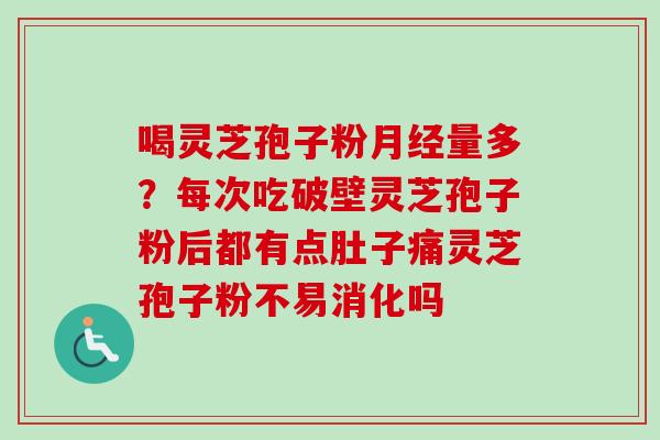 喝灵芝孢子粉月经量多？每次吃破壁灵芝孢子粉后都有点肚子痛灵芝孢子粉不易消化吗