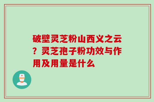 破壁灵芝粉山西义之云？灵芝孢子粉功效与作用及用量是什么