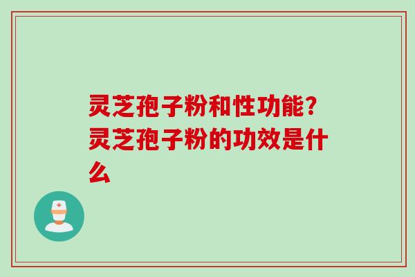 灵芝孢子粉和性功能？灵芝孢子粉的功效是什么
