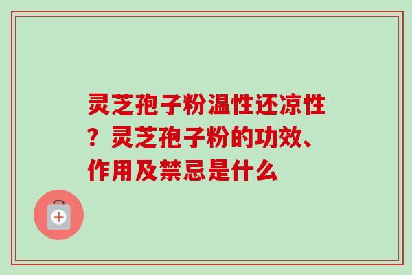 灵芝孢子粉温性还凉性？灵芝孢子粉的功效、作用及禁忌是什么