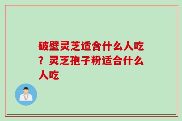 破壁灵芝适合什么人吃？灵芝孢子粉适合什么人吃