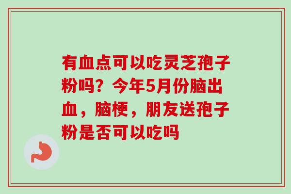 有血点可以吃灵芝孢子粉吗？今年5月份脑出血，脑梗，朋友送孢子粉是否可以吃吗