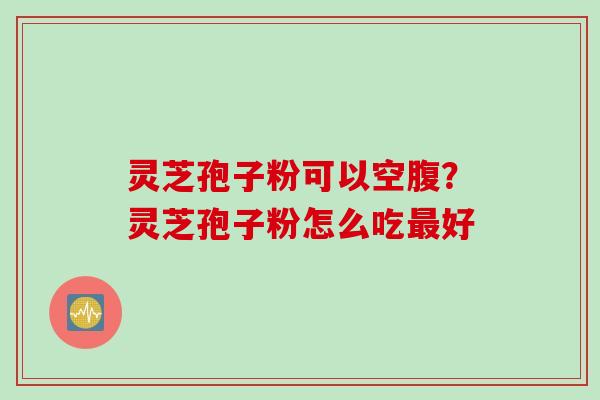 灵芝孢子粉可以空腹？灵芝孢子粉怎么吃最好