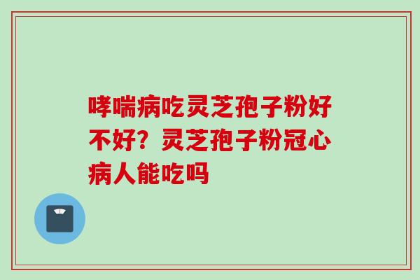 哮喘病吃灵芝孢子粉好不好？灵芝孢子粉冠心病人能吃吗