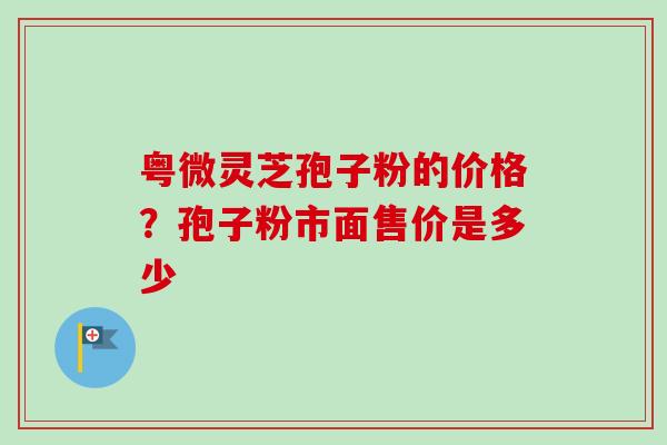 粤微灵芝孢子粉的价格？孢子粉市面售价是多少