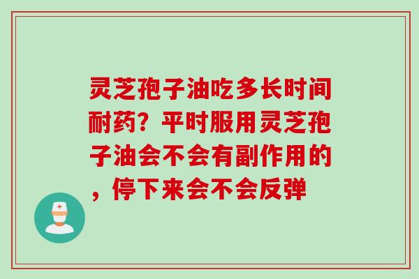灵芝孢子油吃多长时间耐药？平时服用灵芝孢子油会不会有副作用的，停下来会不会反弹