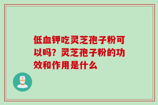 低血钾吃灵芝孢子粉可以吗？灵芝孢子粉的功效和作用是什么