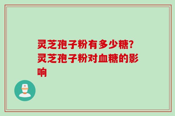 灵芝孢子粉有多少糖？灵芝孢子粉对血糖的影响