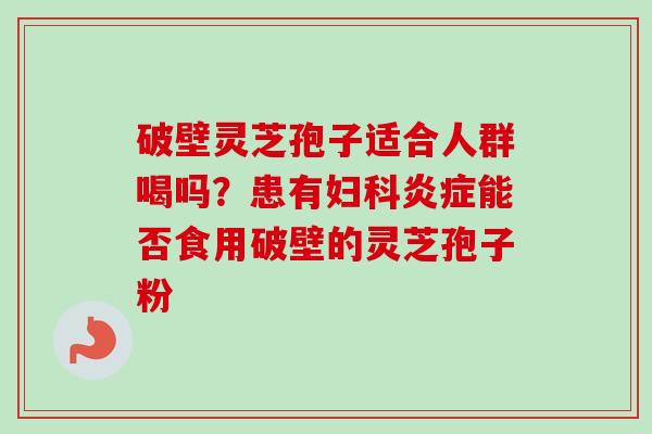 破壁灵芝孢子适合人群喝吗？患有妇科炎症能否食用破壁的灵芝孢子粉