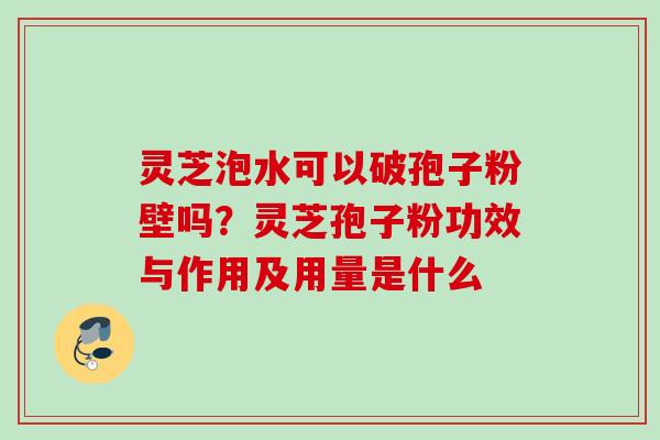 灵芝泡水可以破孢子粉壁吗？灵芝孢子粉功效与作用及用量是什么