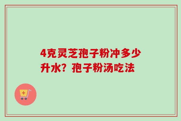 4克灵芝孢子粉冲多少升水？孢子粉汤吃法