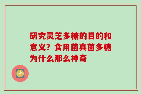 研究灵芝多糖的目的和意义？食用菌真菌多糖为什么那么神奇