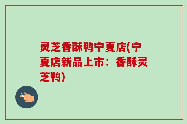 灵芝香酥鸭宁夏店(宁夏店新品上市：香酥灵芝鸭)