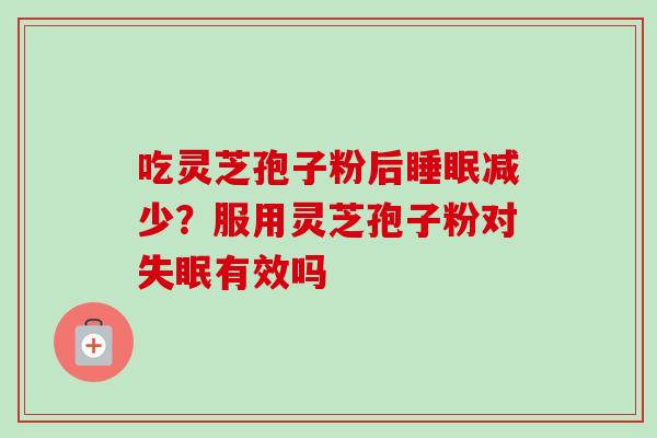 吃灵芝孢子粉后睡眠减少？服用灵芝孢子粉对失眠有效吗