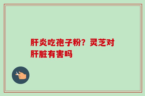 肝炎吃孢子粉？灵芝对肝脏有害吗
