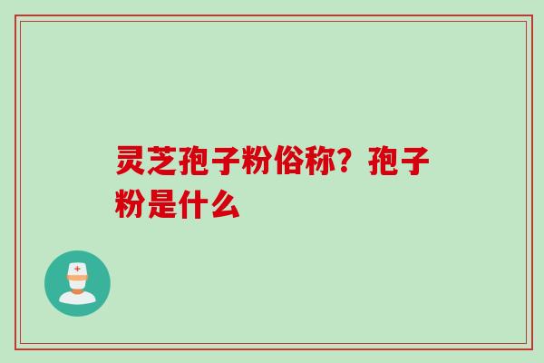 灵芝孢子粉俗称？孢子粉是什么