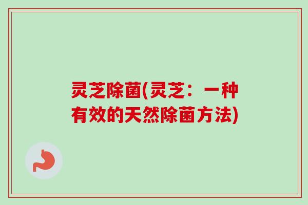 灵芝除菌(灵芝：一种有效的天然除菌方法)