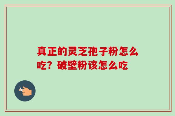 真正的灵芝孢子粉怎么吃？破壁粉该怎么吃