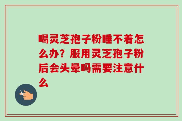 喝灵芝孢子粉睡不着怎么办？服用灵芝孢子粉后会头晕吗需要注意什么