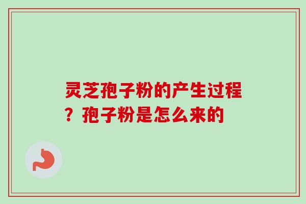 灵芝孢子粉的产生过程？孢子粉是怎么来的