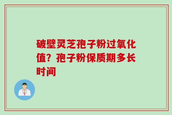破壁灵芝孢子粉过氧化值？孢子粉保质期多长时间
