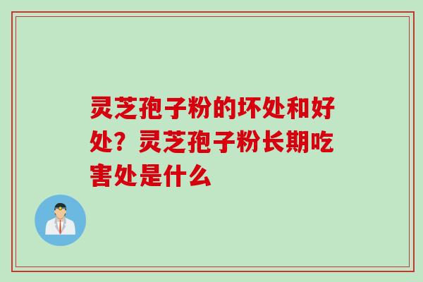 灵芝孢子粉的坏处和好处？灵芝孢子粉长期吃害处是什么