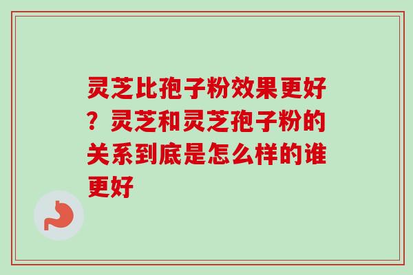 灵芝比孢子粉效果更好?灵芝和灵芝孢子粉的关系到底是怎么样的谁更好 灵芝比孢子粉效果更好?灵芝和灵芝孢子粉的关系到底是怎么样的谁更好